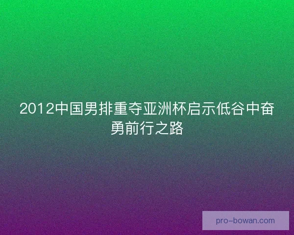 2012中国男排重夺亚洲杯启示低谷中奋勇前行之路 2012中国男排重夺亚洲杯启示低谷中奋勇前行之路