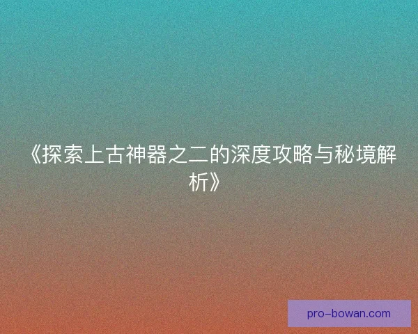 《探索上古神器之二的深度攻略与秘境解析》