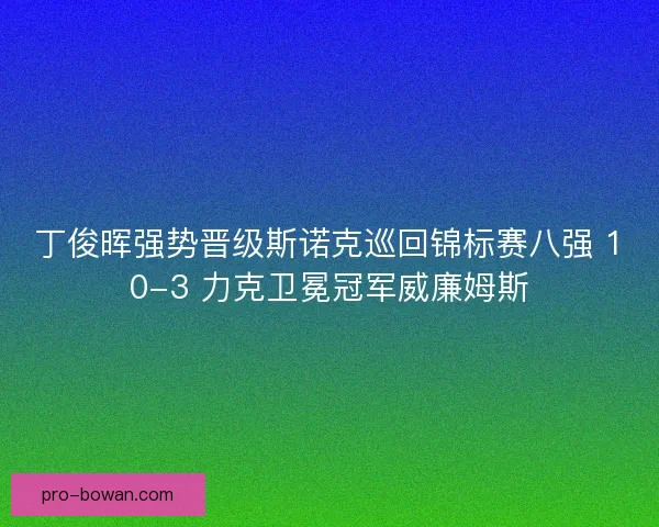 丁俊晖强势晋级斯诺克巡回锦标赛八强 10-3 力克卫冕冠军威廉姆斯 丁俊晖强势晋级斯诺克巡回锦标赛八强 10-3 力克卫冕冠军威廉姆斯