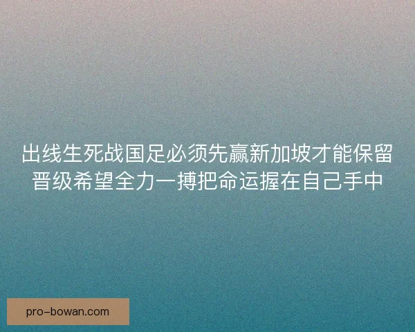出线生死战国足必须先赢新加坡才能保留晋级希望全力一搏把命运握在自己手中 出线生死战国足必须先赢新加坡才能保留晋级希望全力一搏把命运握在自己手中