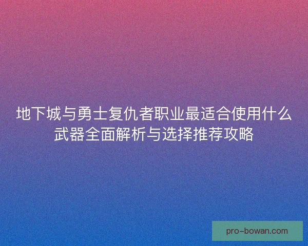 地下城与勇士复仇者职业最适合使用什么武器全面解析与选择推荐攻略 地下城与勇士复仇者职业最适合使用什么武器全面解析与选择推荐攻略