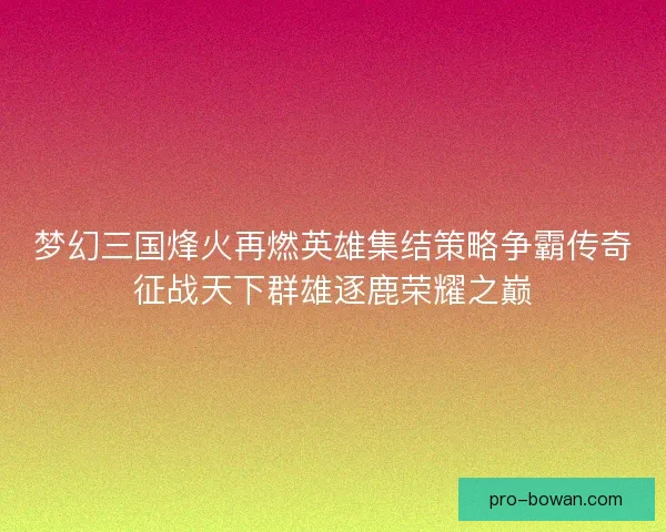 梦幻三国烽火再燃英雄集结策略争霸传奇征战天下群雄逐鹿荣耀之巅 梦幻三国烽火再燃英雄集结策略争霸传奇征战天下群雄逐鹿荣耀之巅