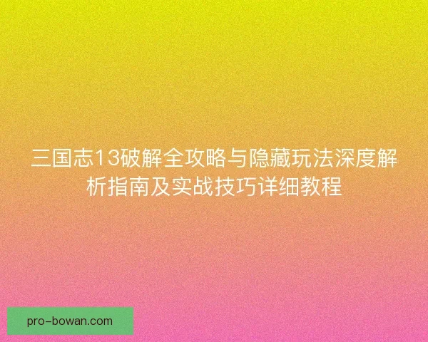 三国志13破解全攻略与隐藏玩法深度解析指南及实战技巧详细教程