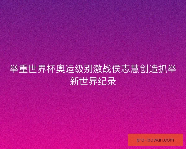 举重世界杯奥运级别激战侯志慧创造抓举新世界纪录 举重世界杯奥运级别激战侯志慧创造抓举新世界纪录