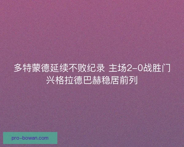 多特蒙德延续不败纪录 主场2-0战胜门兴格拉德巴赫稳居前列 多特蒙德延续不败纪录 主场2-0战胜门兴格拉德巴赫稳居前列