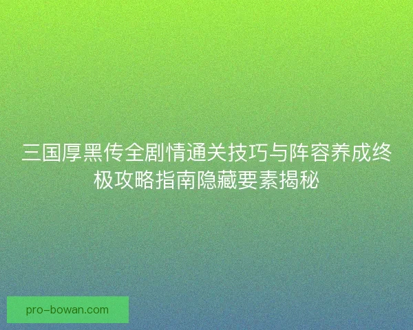 三国厚黑传全剧情通关技巧与阵容养成终极攻略指南隐藏要素揭秘 三国厚黑传全剧情通关技巧与阵容养成终极攻略指南隐藏要素揭秘
