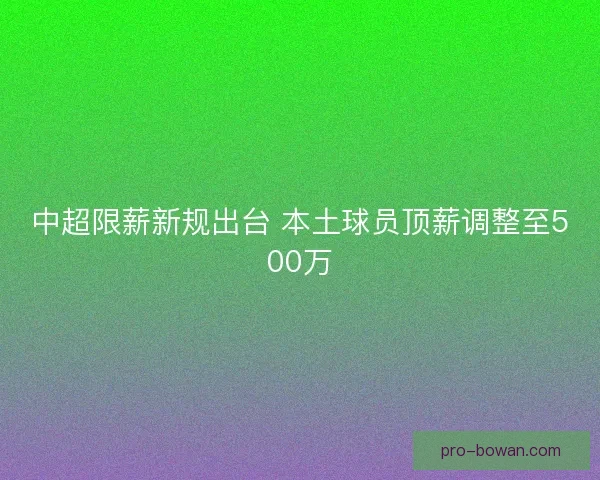 中超限薪新规出台 本土球员顶薪调整至500万 中超限薪新规出台 本土球员顶薪调整至500万