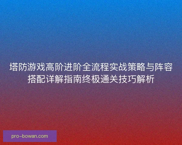 塔防游戏高阶进阶全流程实战策略与阵容搭配详解指南终极通关技巧解析