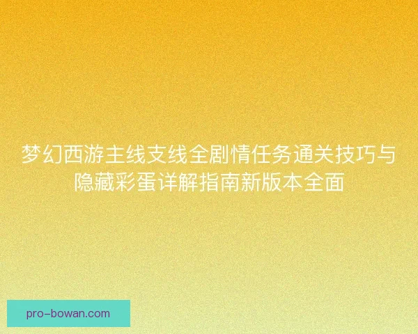 梦幻西游主线支线全剧情任务通关技巧与隐藏彩蛋详解指南新版本全面