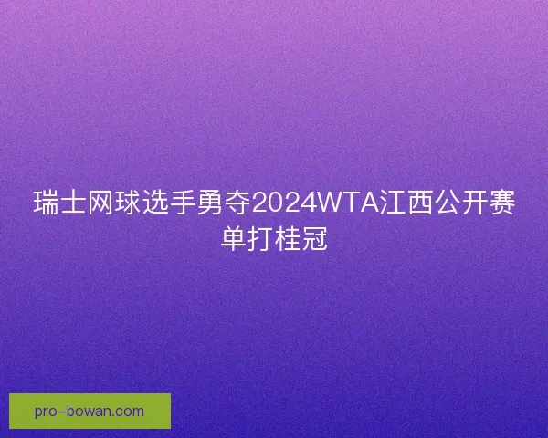 瑞士网球选手勇夺2024WTA江西公开赛单打桂冠