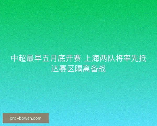 中超最早五月底开赛 上海两队将率先抵达赛区隔离备战