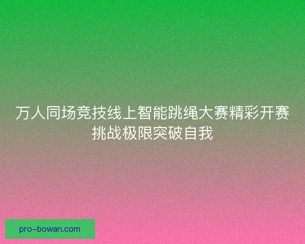 万人同场竞技线上智能跳绳大赛精彩开赛挑战极限突破自我