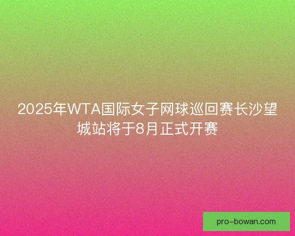 2025年WTA国际女子网球巡回赛长沙望城站将于8月正式开赛